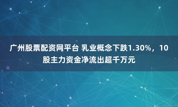 广州股票配资网平台 乳业概念下跌1.30%，10股主力资金净流出超千万元