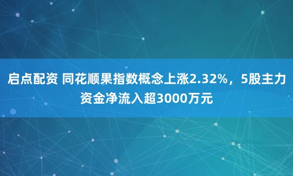启点配资 同花顺果指数概念上涨2.32%，5股主力资金净流入超3000万元