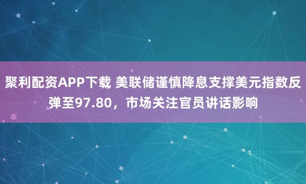聚利配资APP下载 美联储谨慎降息支撑美元指数反弹至97.80，市场关注官员讲话影响