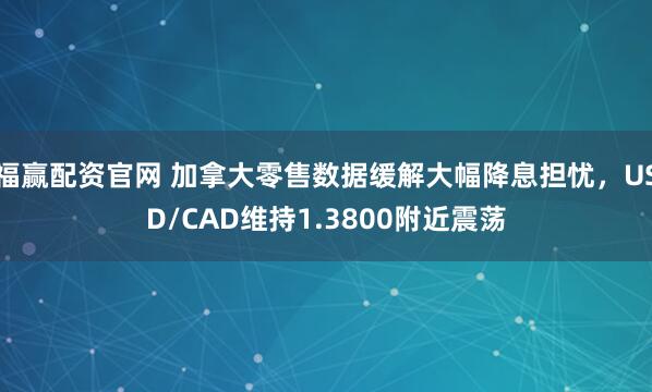 福赢配资官网 加拿大零售数据缓解大幅降息担忧，USD/CAD维持1.3800附近震荡