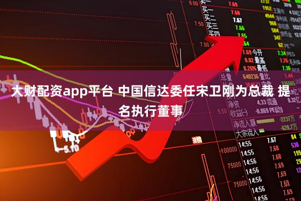 大财配资app平台 中国信达委任宋卫刚为总裁 提名执行董事