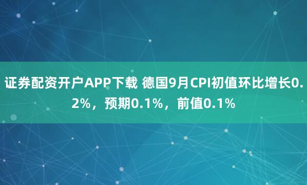 证券配资开户APP下载 德国9月CPI初值环比增长0.2%，预期0.1%，前值0.1%