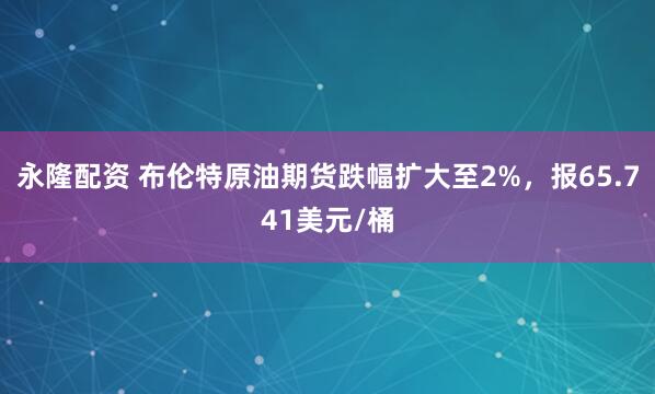永隆配资 布伦特原油期货跌幅扩大至2%，报65.741美元/桶