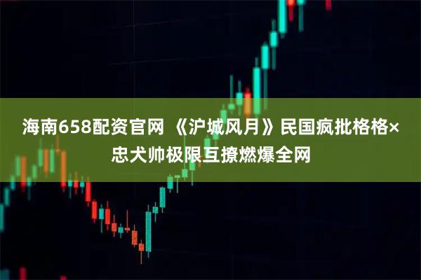 海南658配资官网 《沪城风月》民国疯批格格×忠犬帅极限互撩燃爆全网