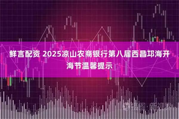 鲜言配资 2025凉山农商银行第八届西昌邛海开海节温馨提示