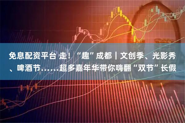 免息配资平台 走！“趣”成都｜文创季、光影秀、啤酒节……超多嘉年华带你嗨翻“双节”长假