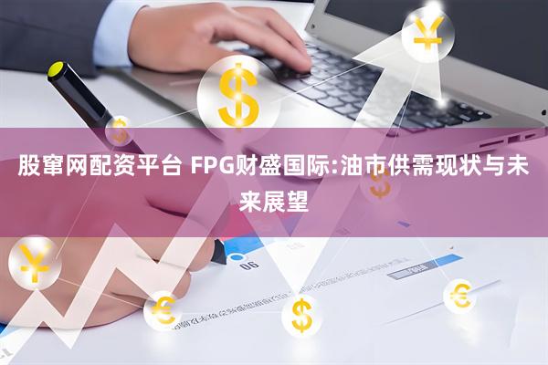 股窜网配资平台 FPG财盛国际:油市供需现状与未来展望