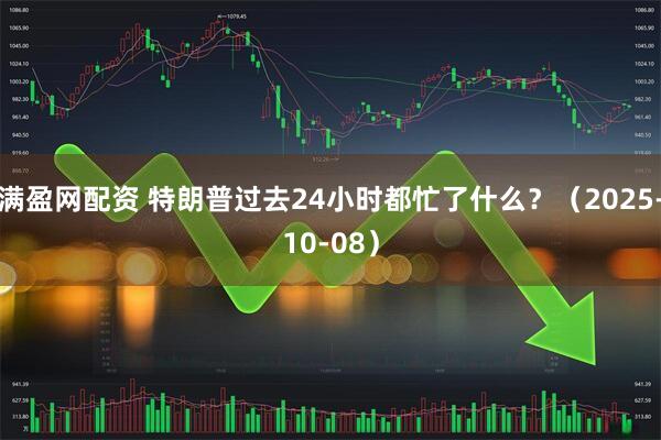 满盈网配资 特朗普过去24小时都忙了什么？（2025-10-08）