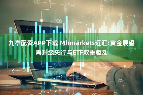 九亭配资APP下载 Mhmarkets迈汇:黄金展望再升级央行与ETF双重驱动