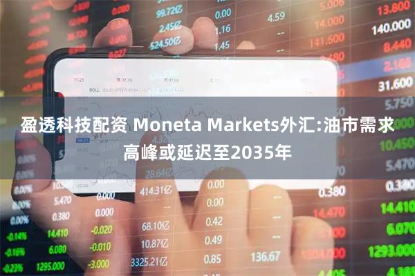 盈透科技配资 Moneta Markets外汇:油市需求高峰或延迟至2035年