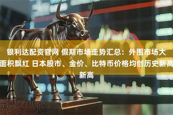 银利达配资官网 假期市场走势汇总：外围市场大面积飘红 日本股市、金价、比特币价格均创历史新高