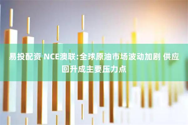 易投配资 NCE澳联:全球原油市场波动加剧 供应回升成主要压力点