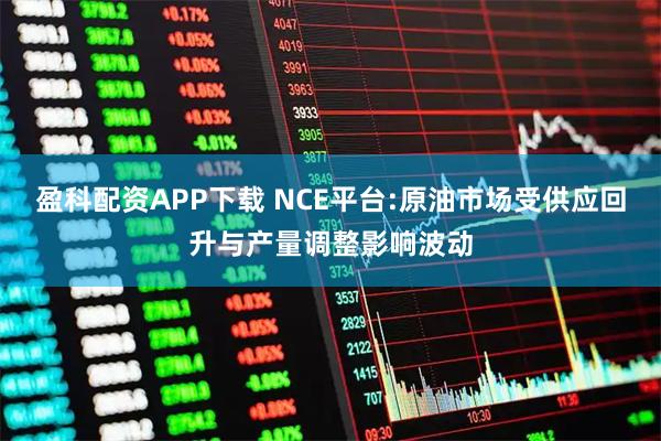 盈科配资APP下载 NCE平台:原油市场受供应回升与产量调整影响波动