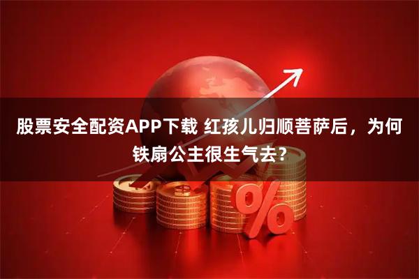 股票安全配资APP下载 红孩儿归顺菩萨后，为何铁扇公主很生气去？
