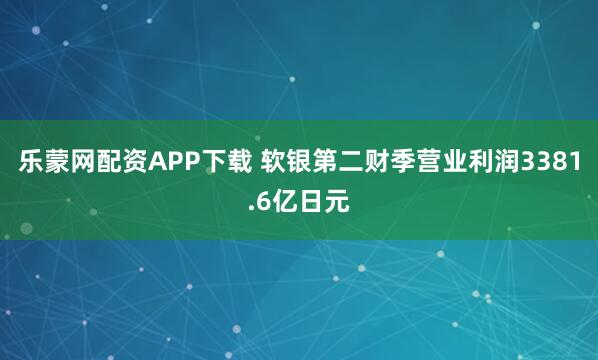 乐蒙网配资APP下载 软银第二财季营业利润3381.6亿日元