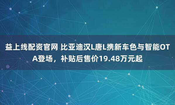 益上线配资官网 比亚迪汉L唐L携新车色与智能OTA登场，补贴后售价19.48万元起