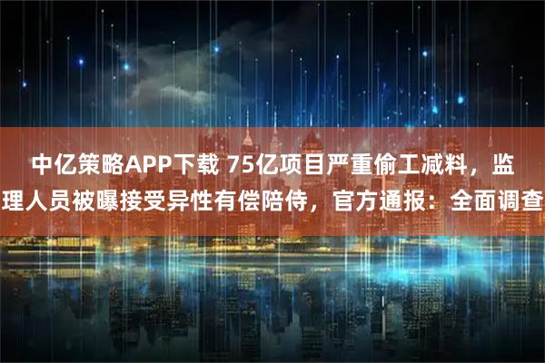中亿策略APP下载 75亿项目严重偷工减料，监理人员被曝接受异性有偿陪侍，官方通报：全面调查