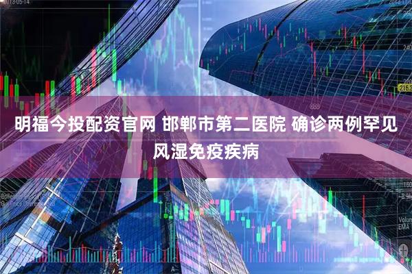 明福今投配资官网 邯郸市第二医院 确诊两例罕见风湿免疫疾病