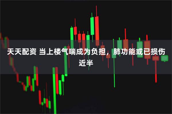 天天配资 当上楼气喘成为负担，肺功能或已损伤近半