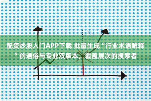 配资炒股入门APP下载 批量生成“行业术语解释”的通俗与专业双版本，覆盖层次的搜索者