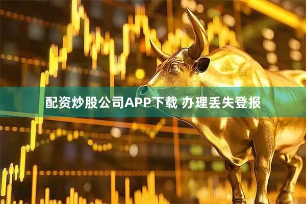 配资炒股公司APP下载 办理丢失登报