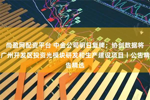 尚盈网配资平台 中金公司明日复牌；协创数据将在广州开发区投资光模块研发和生产建设项目丨公告精选