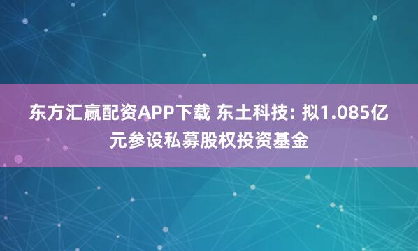 东方汇赢配资APP下载 东土科技: 拟1.085亿元参设私募股权投资基金