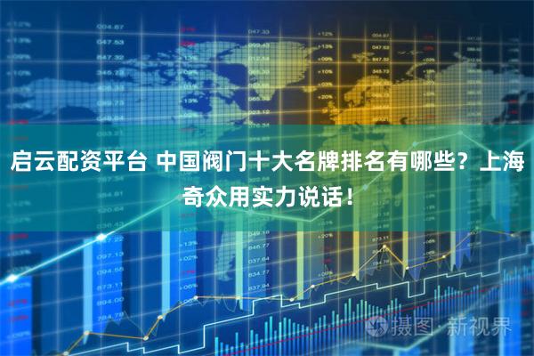 启云配资平台 中国阀门十大名牌排名有哪些？上海奇众用实力说话！