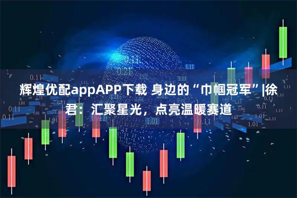 辉煌优配appAPP下载 身边的“巾帼冠军”|徐君：汇聚星光，点亮温暖赛道