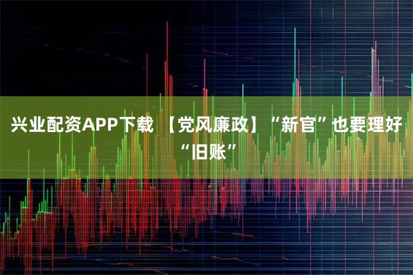 兴业配资APP下载 【党风廉政】“新官”也要理好“旧账”