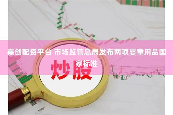 嘉创配资平台 市场监管总局发布两项婴童用品国家标准