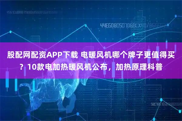 股配网配资APP下载 电暖风机哪个牌子更值得买？10款电加热暖风机公布，加热原理科普