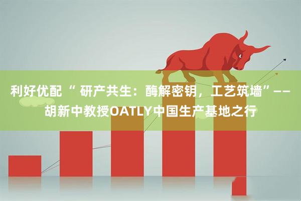 利好优配 “ 研产共生：酶解密钥，工艺筑墙”——胡新中教授OATLY中国生产基地之行