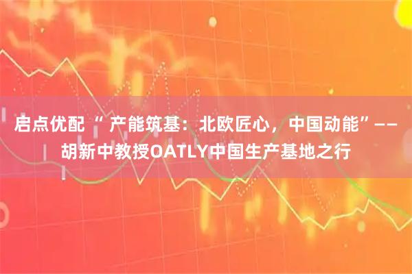 启点优配 “ 产能筑基：北欧匠心，中国动能”——胡新中教授OATLY中国生产基地之行