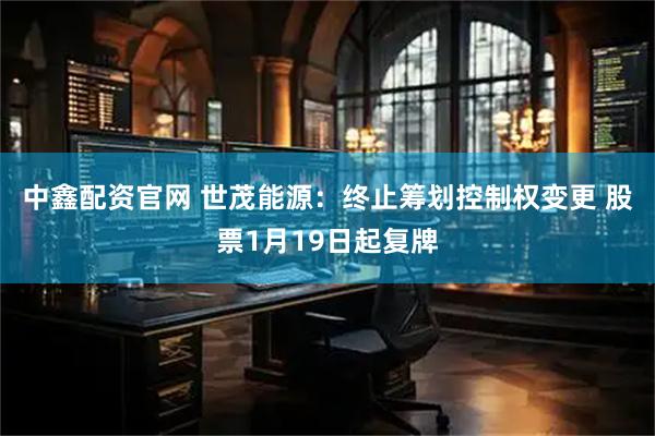 中鑫配资官网 世茂能源：终止筹划控制权变更 股票1月19日起复牌