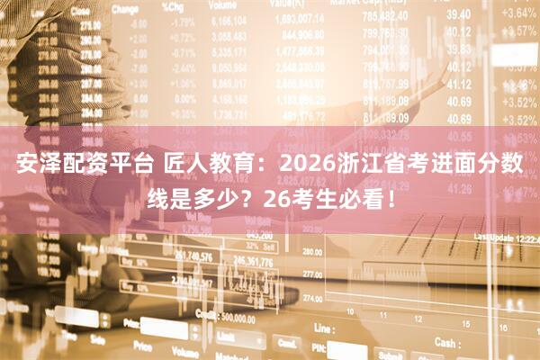 安泽配资平台 匠人教育：2026浙江省考进面分数线是多少？26考生必看！