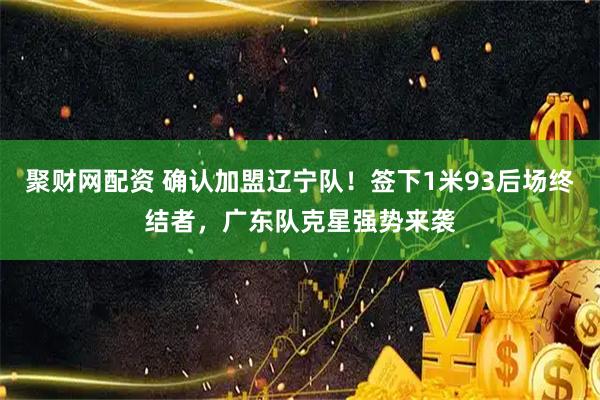 聚财网配资 确认加盟辽宁队！签下1米93后场终结者，广东队克星强势来袭