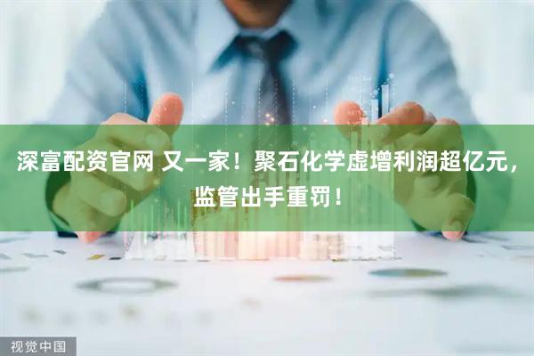 深富配资官网 又一家！聚石化学虚增利润超亿元，监管出手重罚！