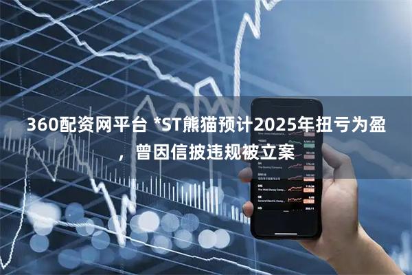 360配资网平台 *ST熊猫预计2025年扭亏为盈，曾因信披违规被立案