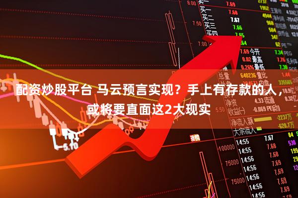 配资炒股平台 马云预言实现？手上有存款的人，或将要直面这2大现实