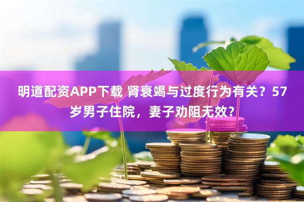 明道配资APP下载 肾衰竭与过度行为有关？57岁男子住院，妻子劝阻无效？