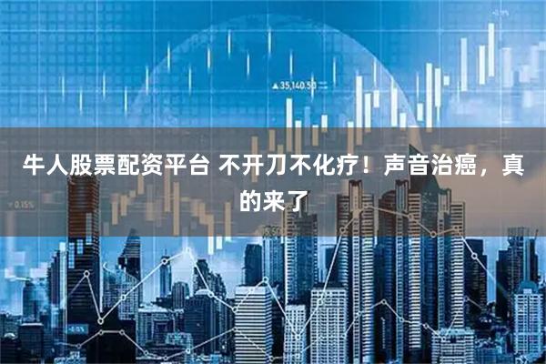 牛人股票配资平台 不开刀不化疗！声音治癌，真的来了