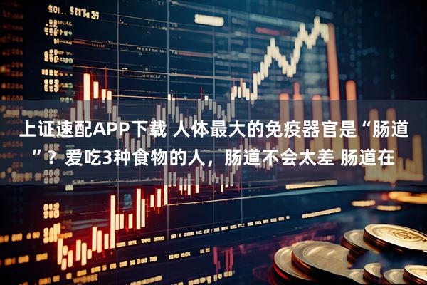上证速配APP下载 人体最大的免疫器官是“肠道”？爱吃3种食物的人，肠道不会太差 肠道在