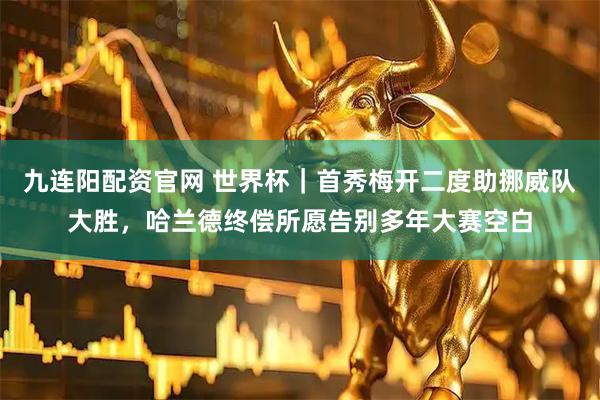 九连阳配资官网 世界杯｜首秀梅开二度助挪威队大胜，哈兰德终偿所愿告别多年大赛空白
