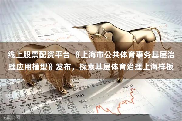 线上股票配资平台 《上海市公共体育事务基层治理应用模型》发布，探索基层体育治理上海样板