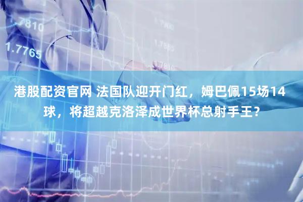 港股配资官网 法国队迎开门红，姆巴佩15场14 球，将超越克洛泽成世界杯总射手王？