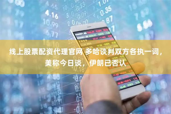 线上股票配资代理官网 多哈谈判双方各执一词，美称今日谈，伊朗已否认