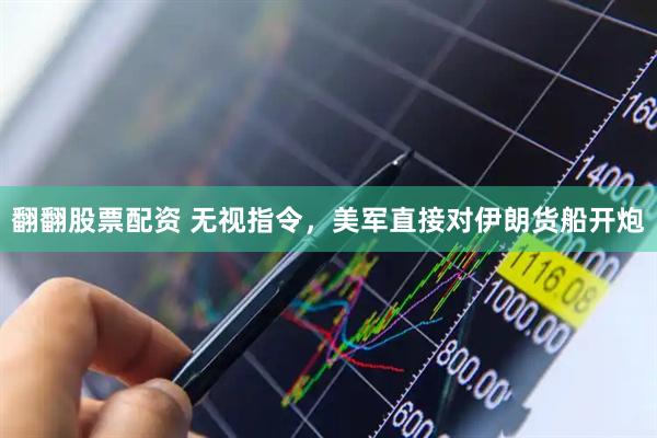 翻翻股票配资 无视指令，美军直接对伊朗货船开炮