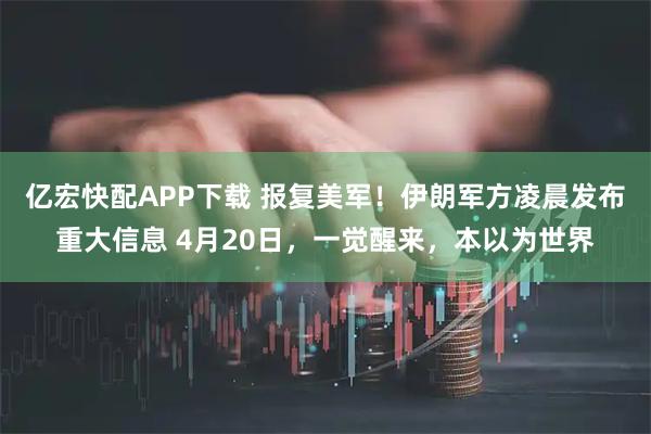 亿宏快配APP下载 报复美军！伊朗军方凌晨发布重大信息 4月20日，一觉醒来，本以为世界
