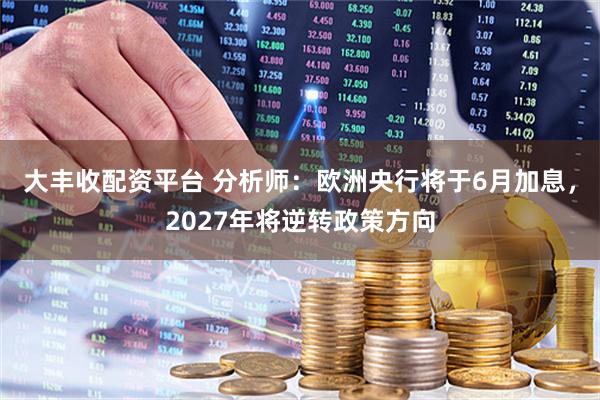 大丰收配资平台 分析师：欧洲央行将于6月加息，2027年将逆转政策方向